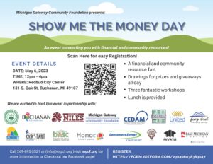 Michigan Gateway Community Foundation presents: Show me the money day! An event connecting you with financial and community resources! Scan the QR code for easy registration. May 6, 2023 from 12-4pm at Redbud City Center at 131 S. Oak Street in Buchanan, MI.