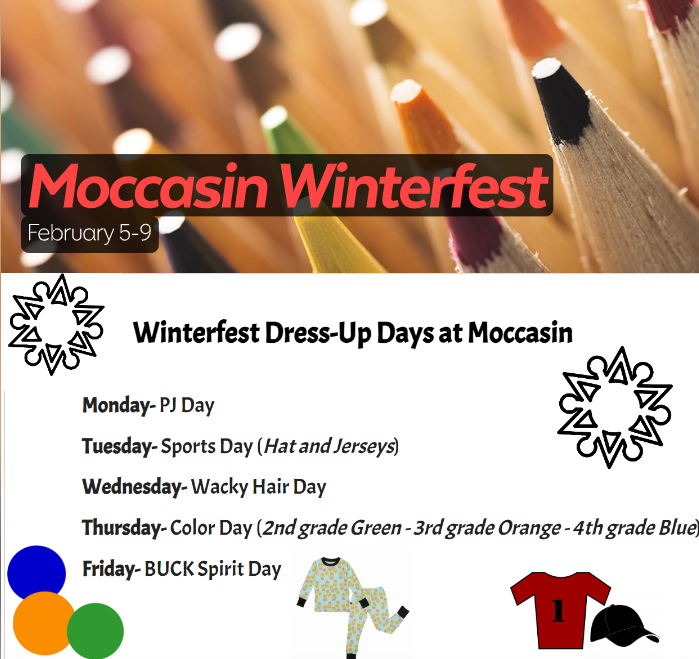 Moccasin Winterfest February 5th-9th Monday- PJ day Tuesday- Sports day (hats and jerseys) Wednesday- Wacky Hair Day Thursday- Color day( 2nd grade green, 3rd grade orange- 4th grade blue Friday BUCK spirit day