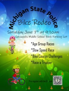 The Michigan State Police Niles Post is hosting a “Bike Rodeo” on Saturday June 7th, 2025, from 9:30am-11:30am at Cassopolis Middle School (725 Center St, Cassopolis, MI 49031). The event will be held in the back parking lot. Children of all ages and their parents are invited to attend. There will be two bike course challenges, age group races and a slow speed race. Bike helmets are encouraged but not required to participate. Here is a link to preregister for the event: Bike with a Cop Registration.