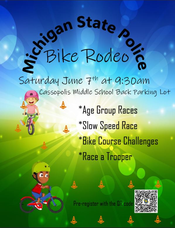 The Michigan State Police Niles Post is hosting a “Bike Rodeo” on Saturday June 7th, 2025, from 9:30am-11:30am at Cassopolis Middle School (725 Center St, Cassopolis, MI 49031). The event will be held in the back parking lot. Children of all ages and their parents are invited to attend. There will be two bike course challenges, age group races and a slow speed race. Bike helmets are encouraged but not required to participate. Here is a link to preregister for the event: Bike with a Cop Registration.