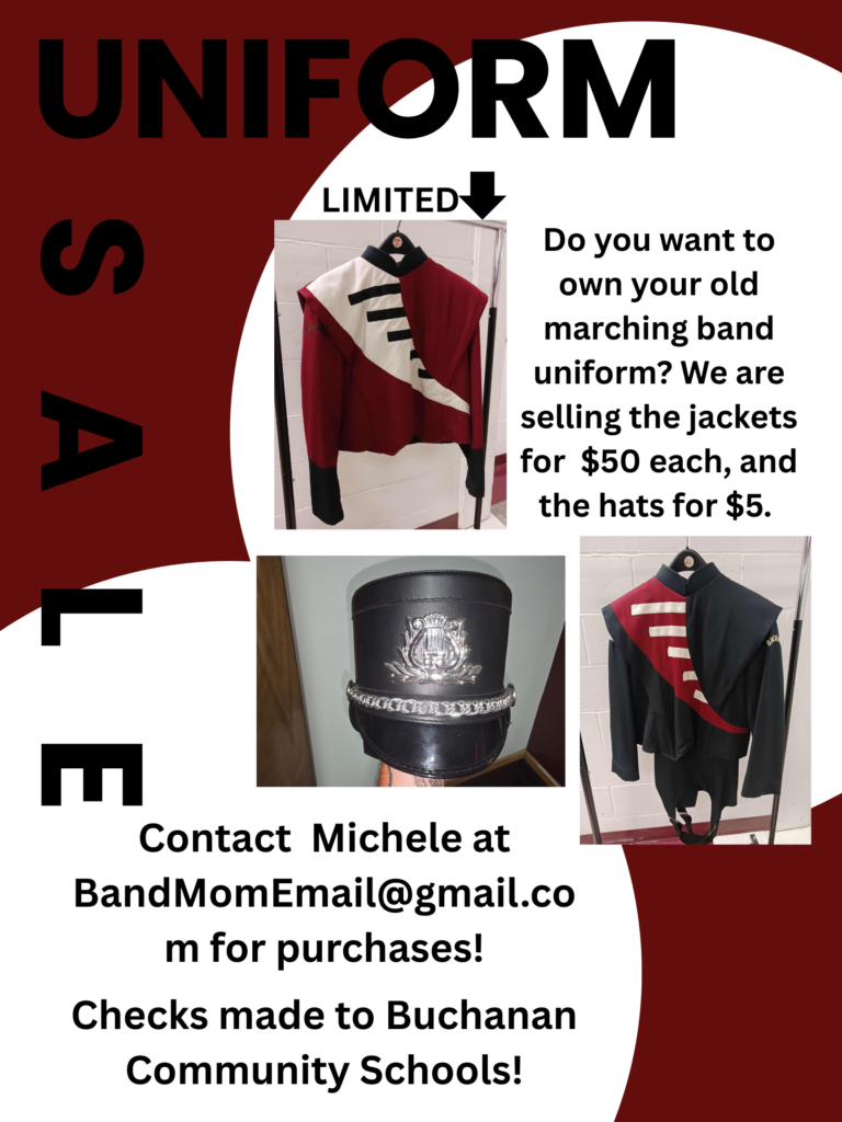 Uniform Sale - Do you want to own your old marching band uniform? We are selling the jackets for $50 each and the hats for $5. Contact Michele at Bandmomemail@gmail.com to purchase.
Checks can be made out to Buchanan Community Schools.